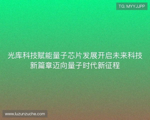 光库科技赋能量子芯片发展开启未来科技新篇章迈向量子时代新征程