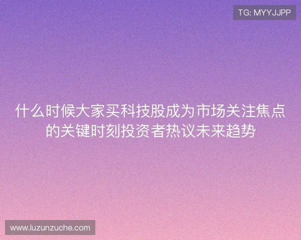 什么时候大家买科技股成为市场关注焦点的关键时刻投资者热议未来趋势